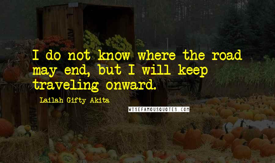Lailah Gifty Akita Quotes: I do not know where the road may end, but I will keep traveling onward.