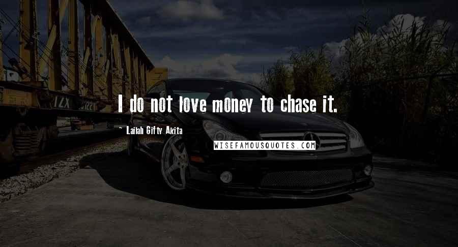 Lailah Gifty Akita Quotes: I do not love money to chase it.