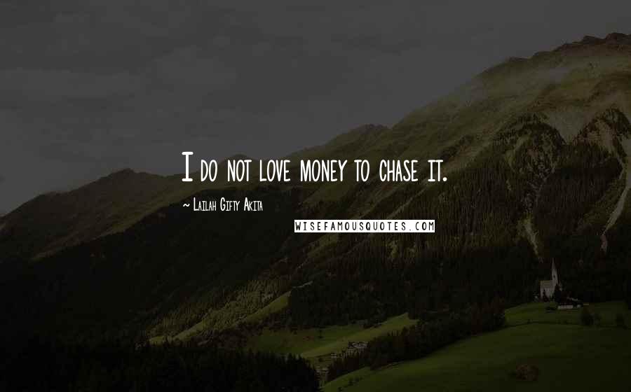 Lailah Gifty Akita Quotes: I do not love money to chase it.