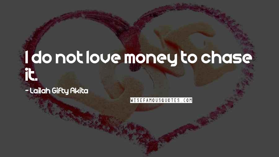 Lailah Gifty Akita Quotes: I do not love money to chase it.