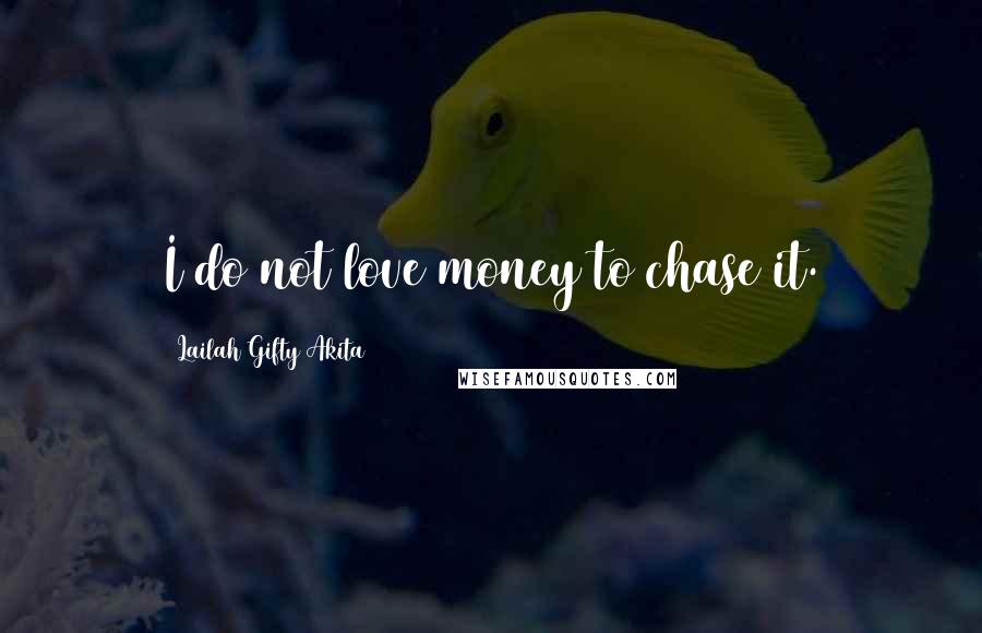 Lailah Gifty Akita Quotes: I do not love money to chase it.