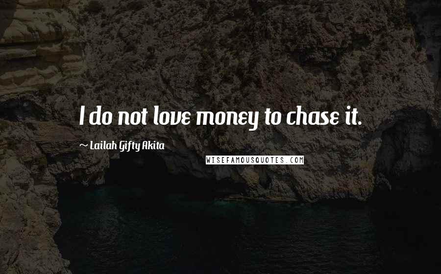 Lailah Gifty Akita Quotes: I do not love money to chase it.