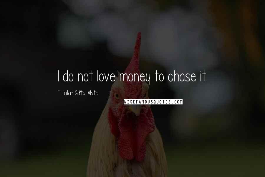 Lailah Gifty Akita Quotes: I do not love money to chase it.