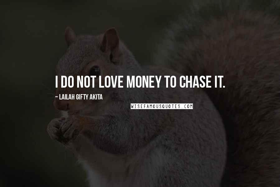 Lailah Gifty Akita Quotes: I do not love money to chase it.