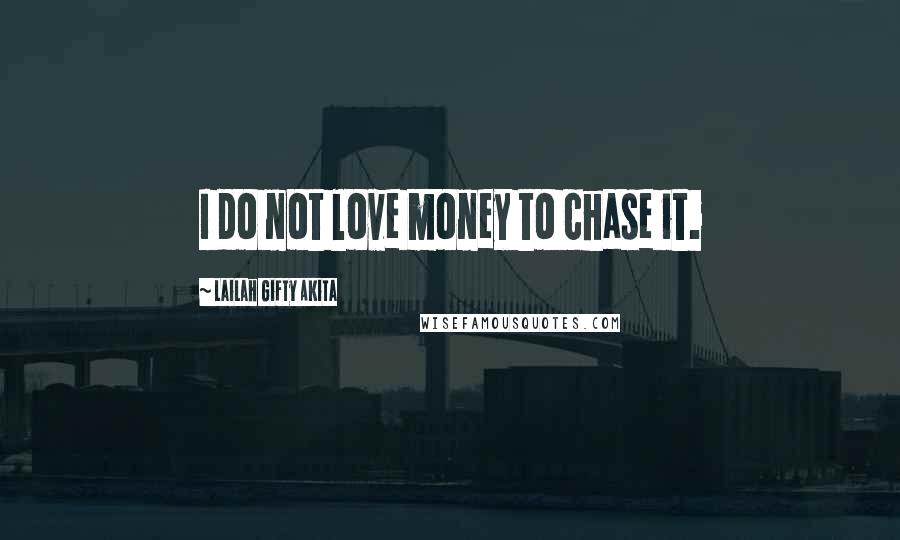 Lailah Gifty Akita Quotes: I do not love money to chase it.