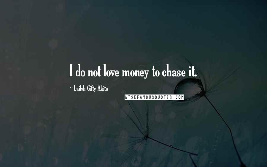 Lailah Gifty Akita Quotes: I do not love money to chase it.