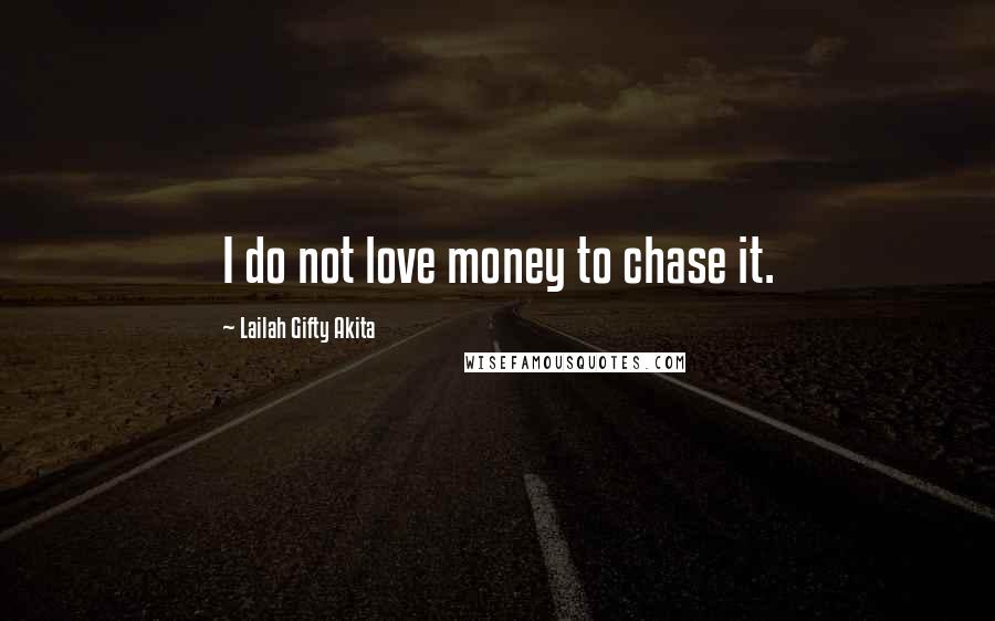 Lailah Gifty Akita Quotes: I do not love money to chase it.