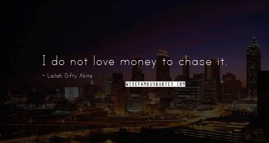 Lailah Gifty Akita Quotes: I do not love money to chase it.