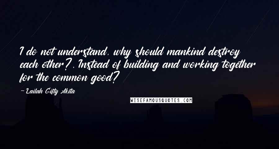 Lailah Gifty Akita Quotes: I do not understand, why should mankind destroy each other?. Instead of building and working together for the common good?