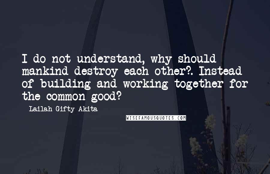 Lailah Gifty Akita Quotes: I do not understand, why should mankind destroy each other?. Instead of building and working together for the common good?