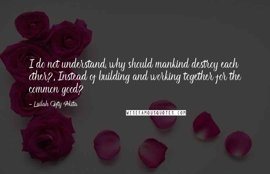 Lailah Gifty Akita Quotes: I do not understand, why should mankind destroy each other?. Instead of building and working together for the common good?