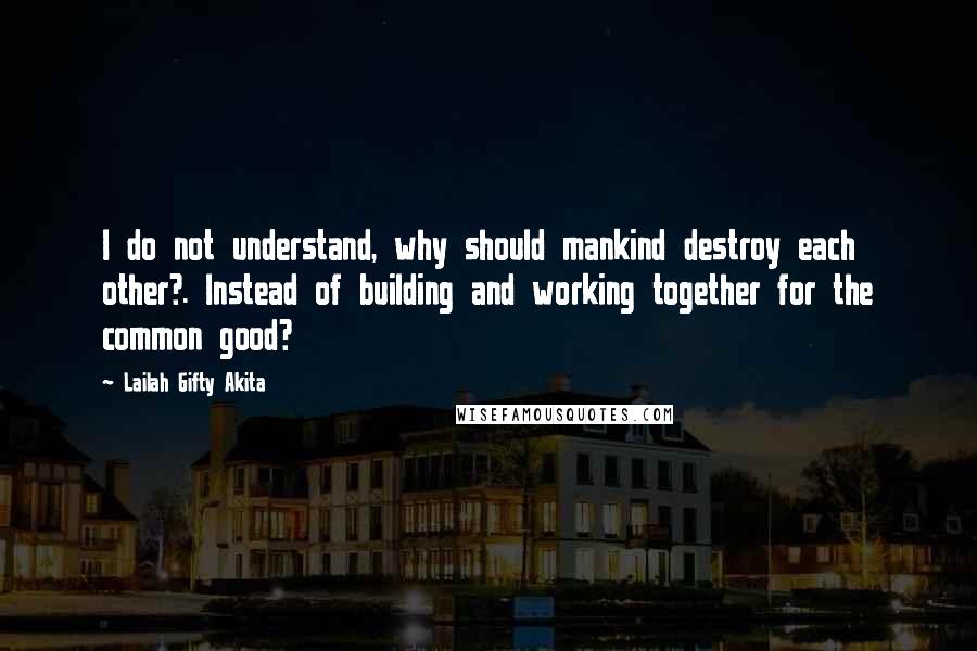 Lailah Gifty Akita Quotes: I do not understand, why should mankind destroy each other?. Instead of building and working together for the common good?