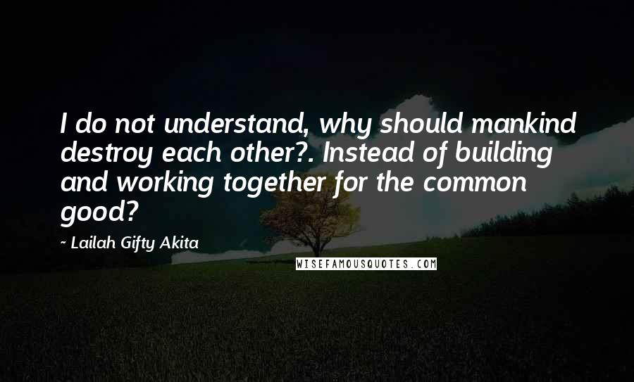 Lailah Gifty Akita Quotes: I do not understand, why should mankind destroy each other?. Instead of building and working together for the common good?