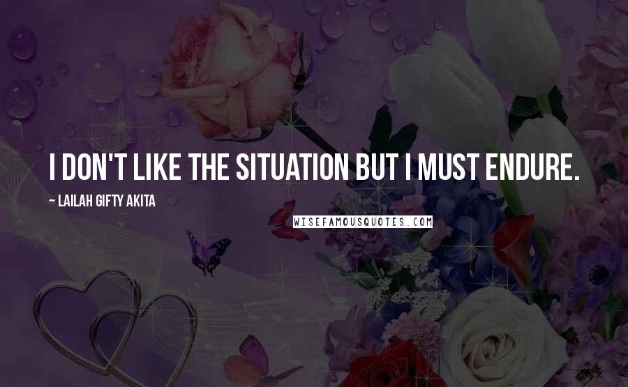 Lailah Gifty Akita Quotes: I don't like the situation but I must endure.