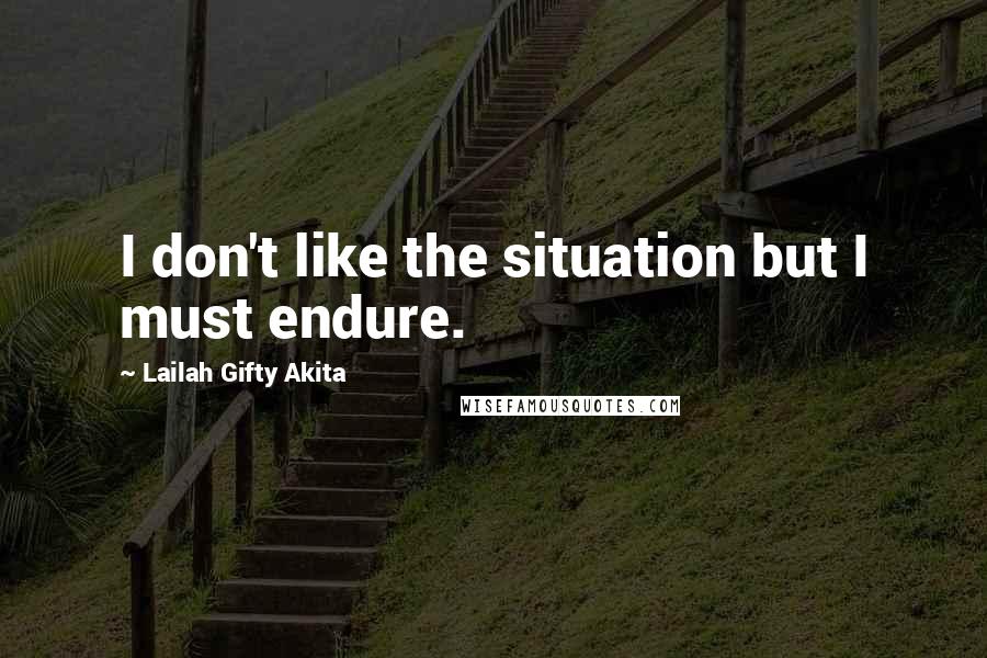 Lailah Gifty Akita Quotes: I don't like the situation but I must endure.