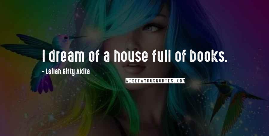 Lailah Gifty Akita Quotes: I dream of a house full of books.