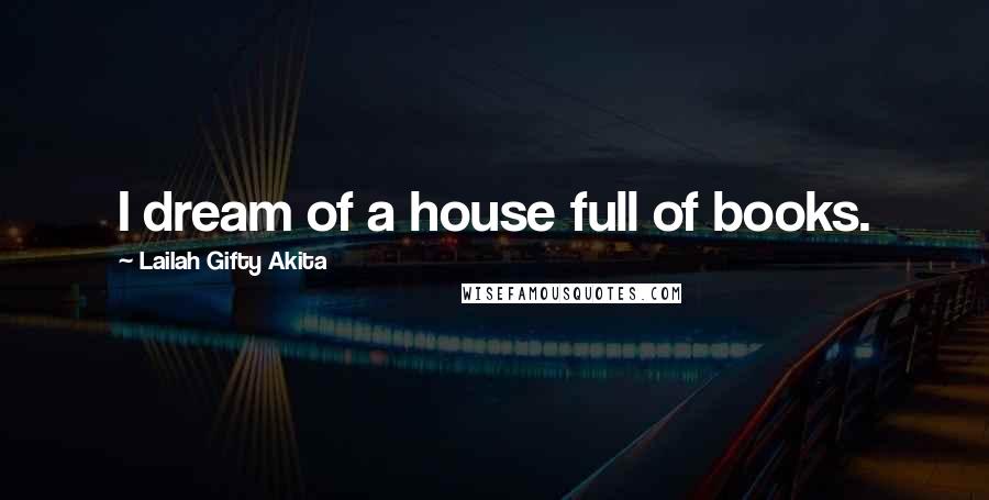 Lailah Gifty Akita Quotes: I dream of a house full of books.