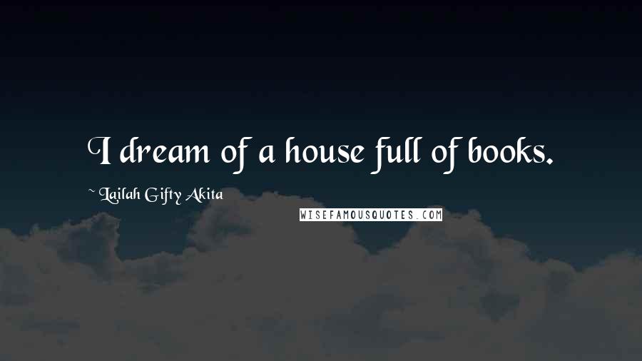 Lailah Gifty Akita Quotes: I dream of a house full of books.