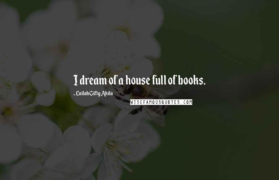 Lailah Gifty Akita Quotes: I dream of a house full of books.