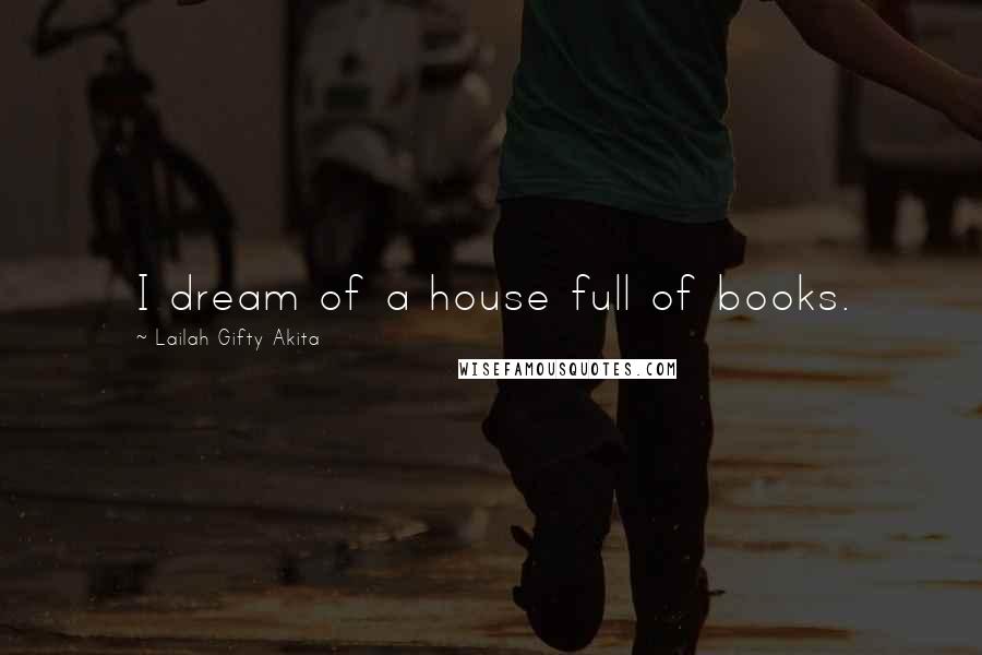 Lailah Gifty Akita Quotes: I dream of a house full of books.