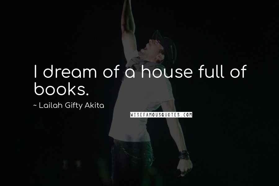 Lailah Gifty Akita Quotes: I dream of a house full of books.