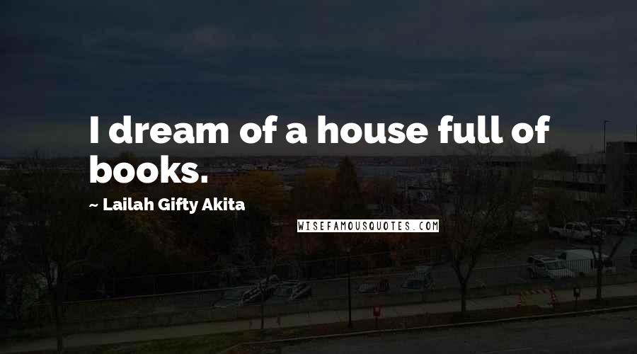 Lailah Gifty Akita Quotes: I dream of a house full of books.