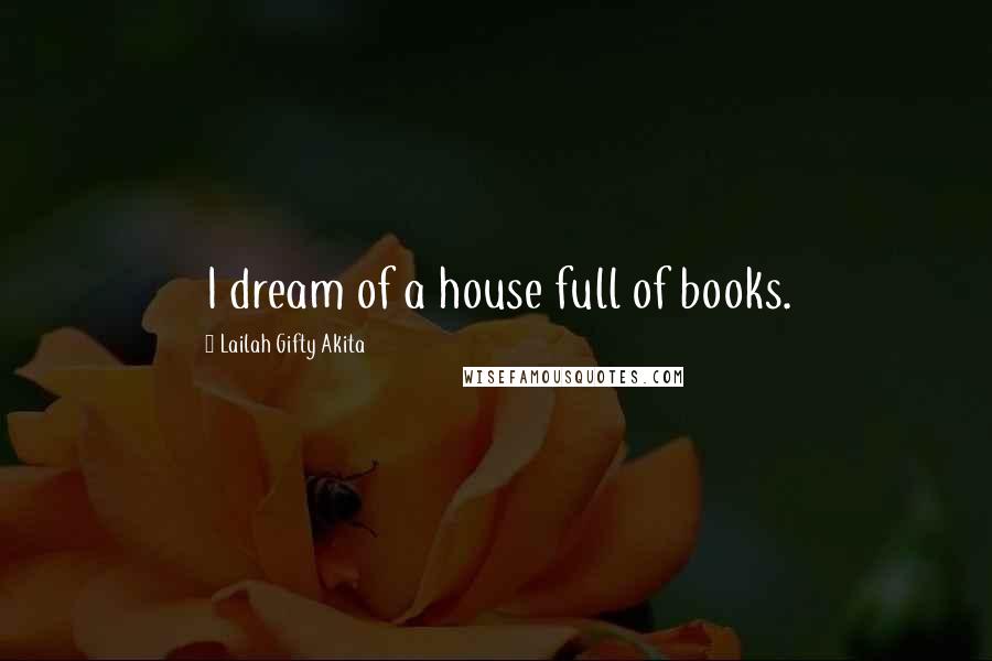 Lailah Gifty Akita Quotes: I dream of a house full of books.