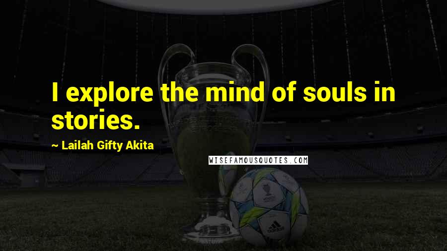 Lailah Gifty Akita Quotes: I explore the mind of souls in stories.