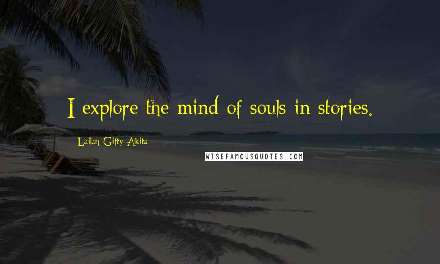 Lailah Gifty Akita Quotes: I explore the mind of souls in stories.