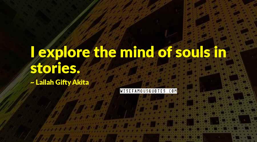 Lailah Gifty Akita Quotes: I explore the mind of souls in stories.