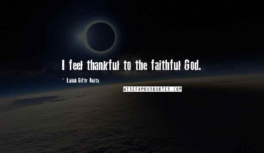 Lailah Gifty Akita Quotes: I feel thankful to the faithful God.