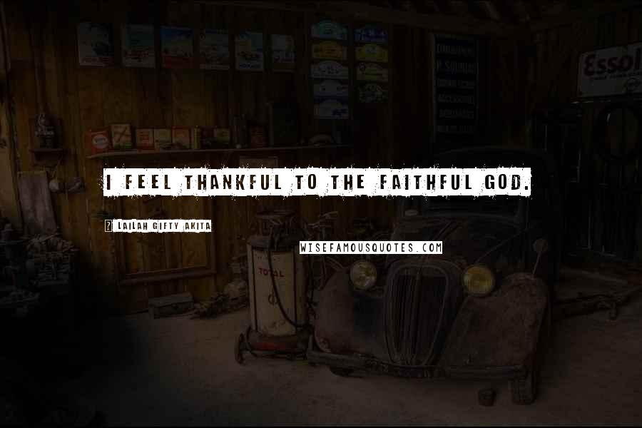 Lailah Gifty Akita Quotes: I feel thankful to the faithful God.