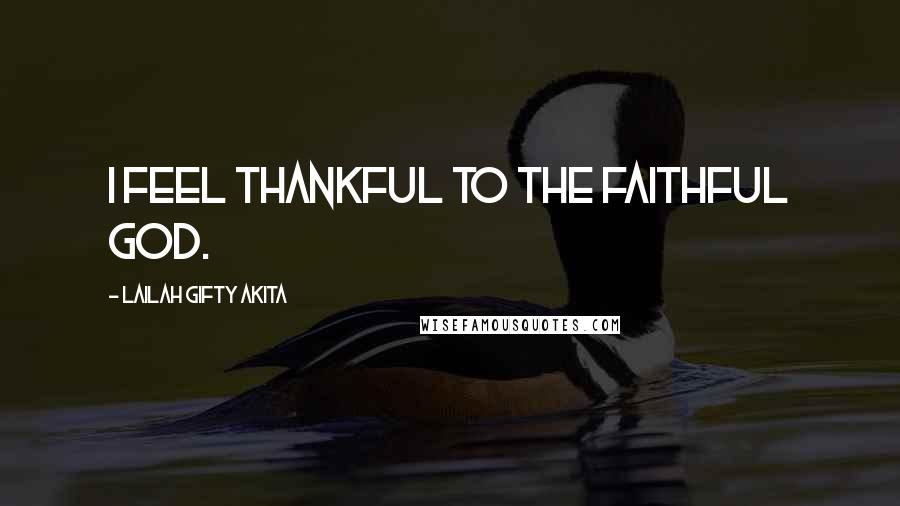 Lailah Gifty Akita Quotes: I feel thankful to the faithful God.