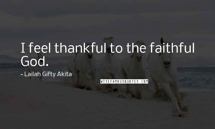 Lailah Gifty Akita Quotes: I feel thankful to the faithful God.