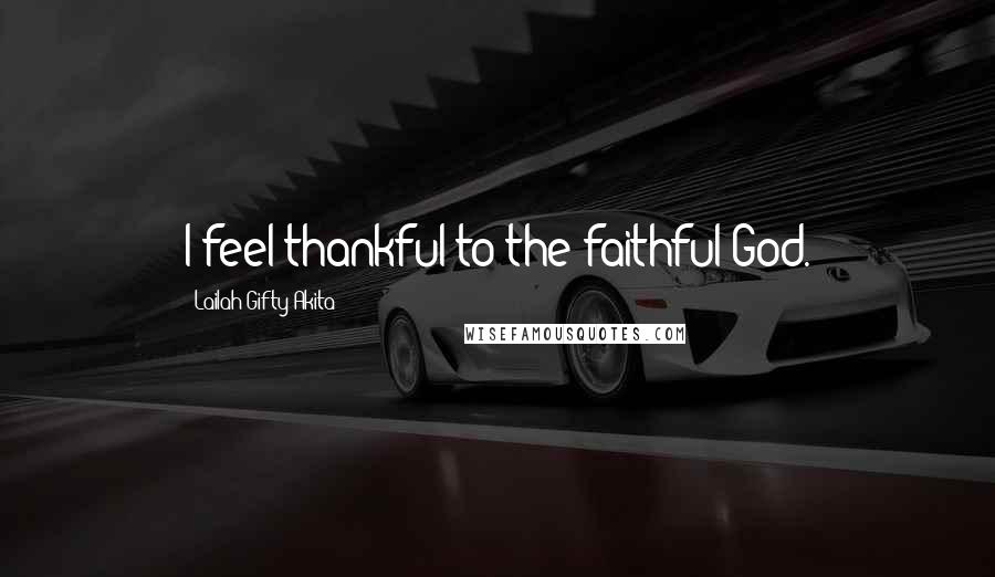 Lailah Gifty Akita Quotes: I feel thankful to the faithful God.