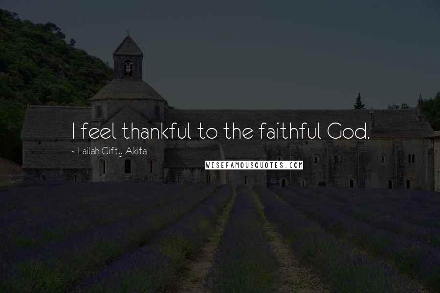 Lailah Gifty Akita Quotes: I feel thankful to the faithful God.
