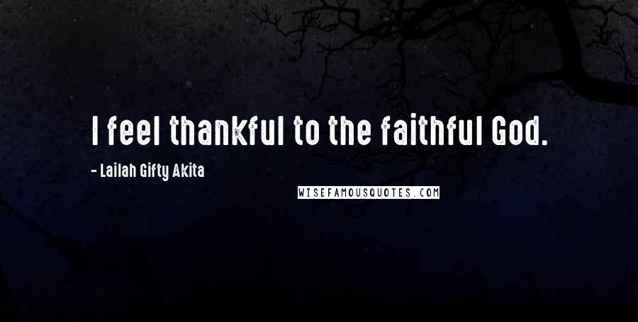 Lailah Gifty Akita Quotes: I feel thankful to the faithful God.