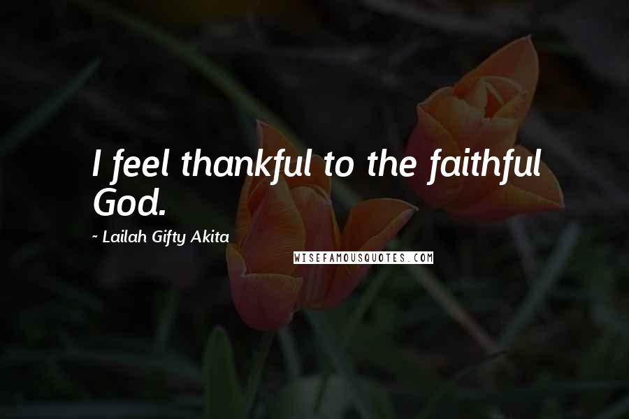 Lailah Gifty Akita Quotes: I feel thankful to the faithful God.