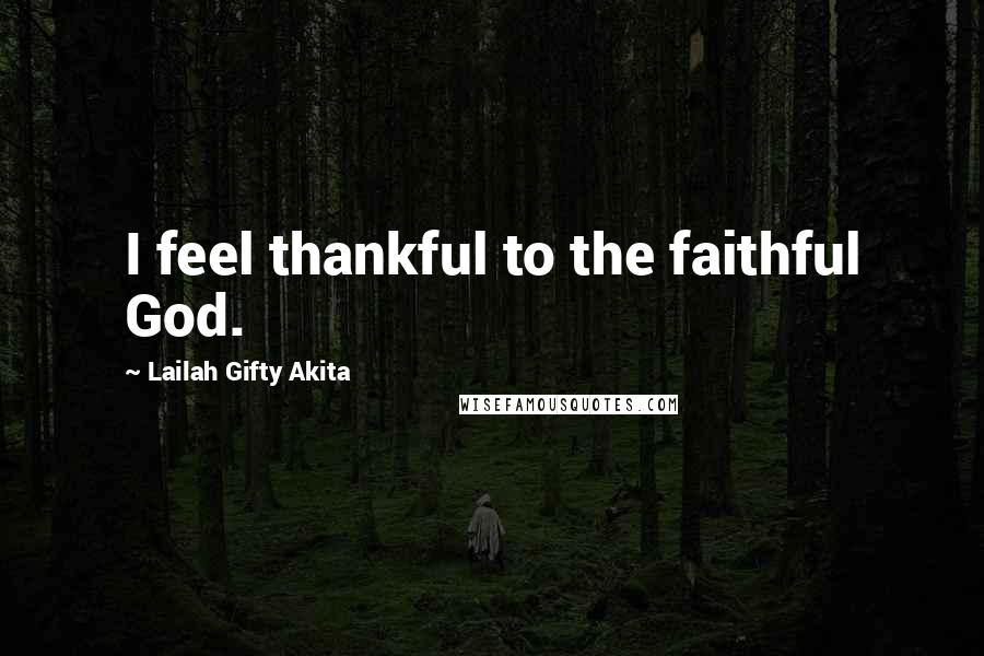 Lailah Gifty Akita Quotes: I feel thankful to the faithful God.