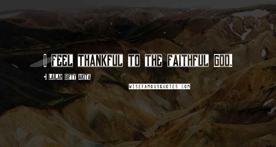 Lailah Gifty Akita Quotes: I feel thankful to the faithful God.
