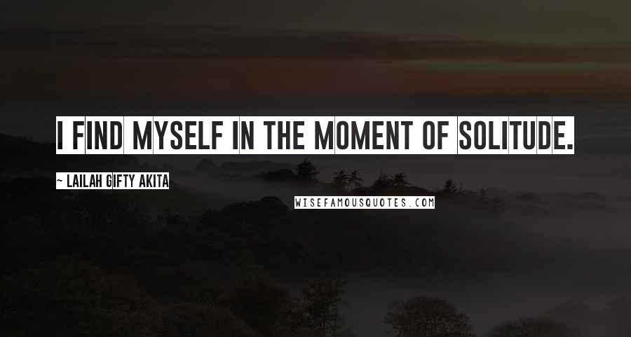 Lailah Gifty Akita Quotes: I find myself in the moment of solitude.