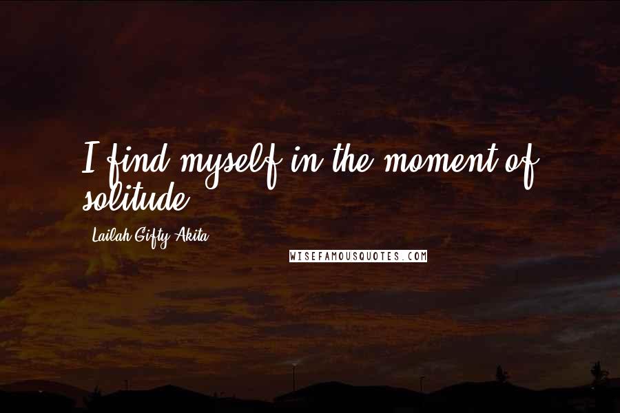 Lailah Gifty Akita Quotes: I find myself in the moment of solitude.