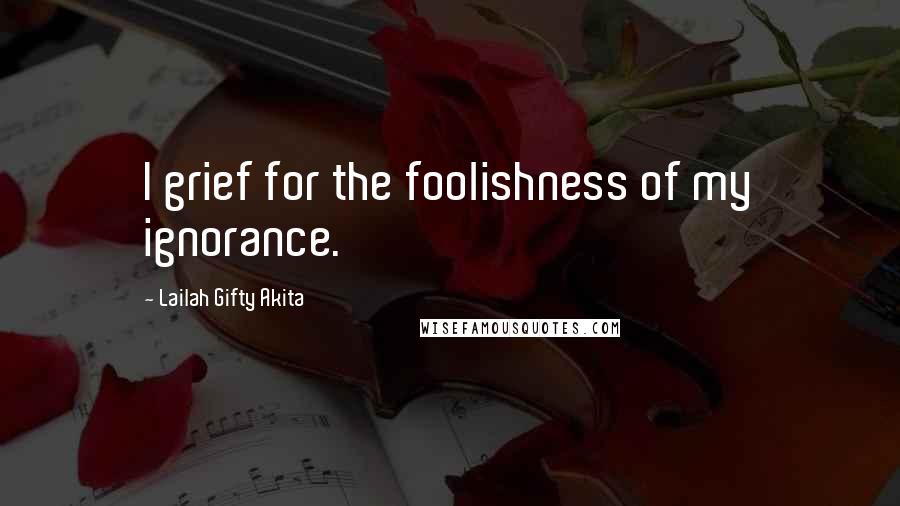 Lailah Gifty Akita Quotes: I grief for the foolishness of my ignorance.