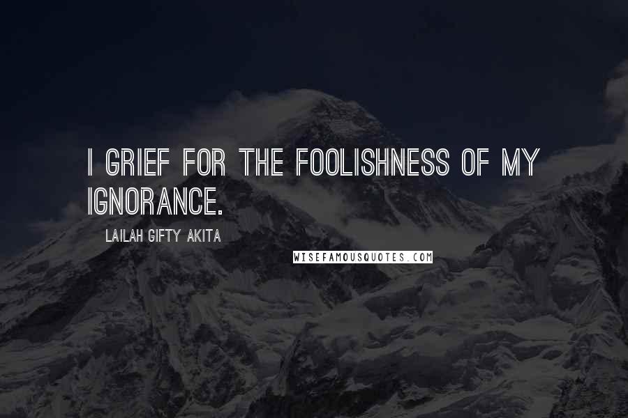 Lailah Gifty Akita Quotes: I grief for the foolishness of my ignorance.