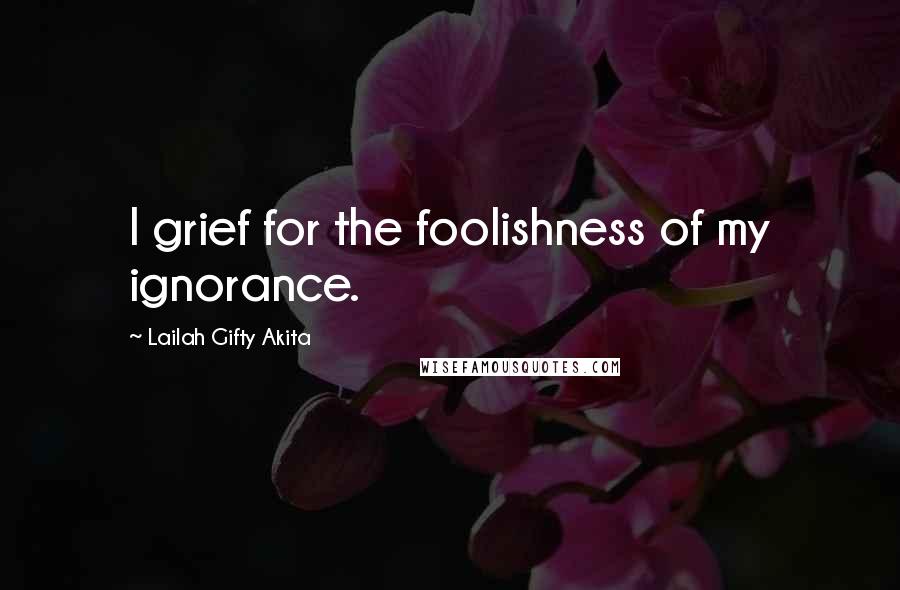 Lailah Gifty Akita Quotes: I grief for the foolishness of my ignorance.