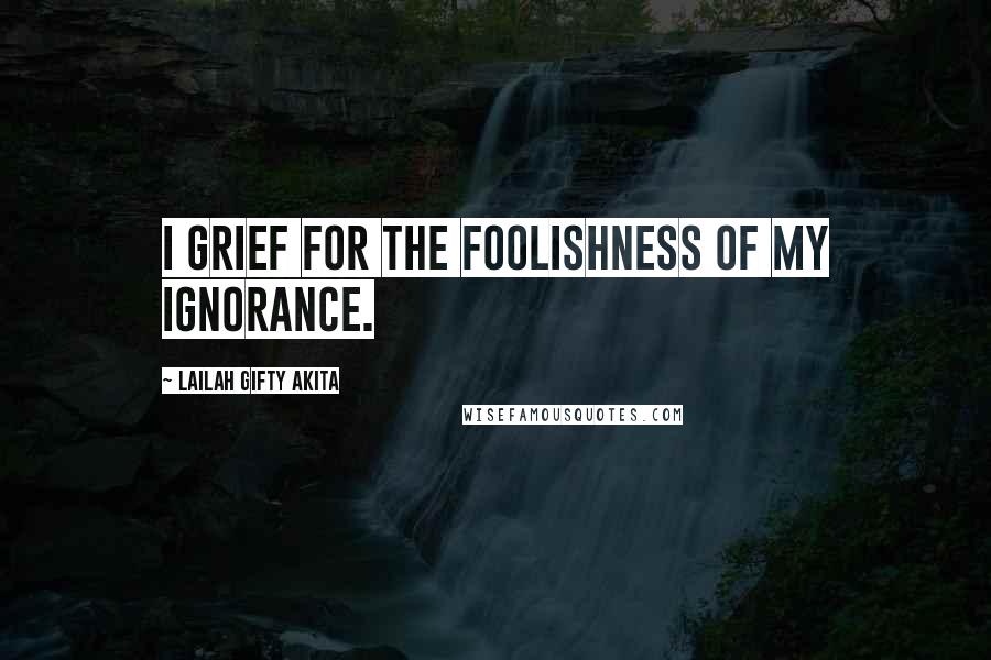 Lailah Gifty Akita Quotes: I grief for the foolishness of my ignorance.