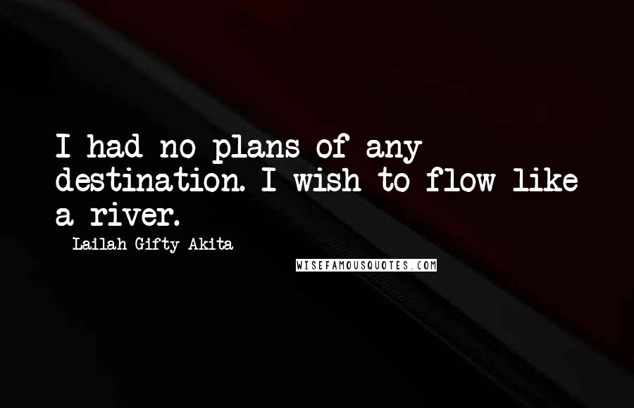 Lailah Gifty Akita Quotes: I had no plans of any destination. I wish to flow like a river.