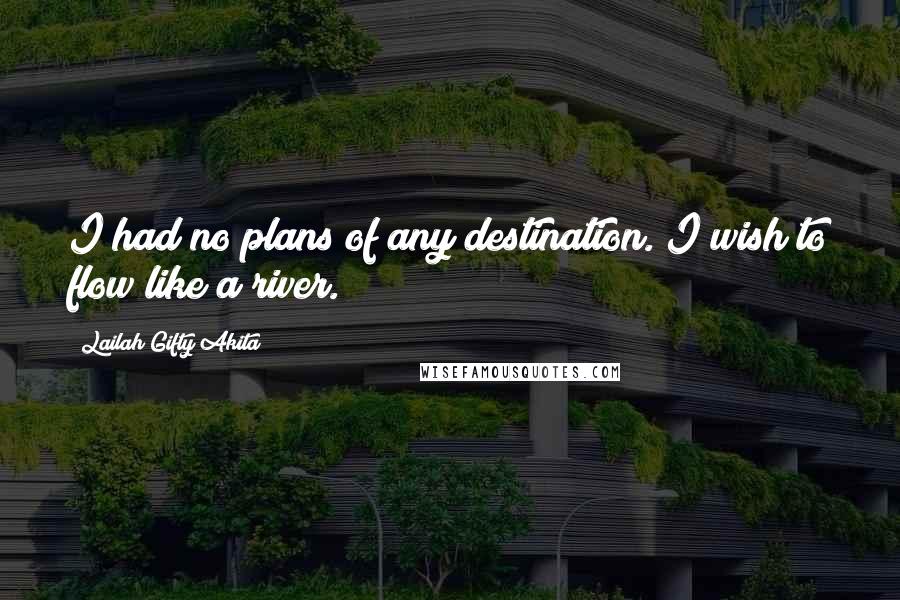 Lailah Gifty Akita Quotes: I had no plans of any destination. I wish to flow like a river.