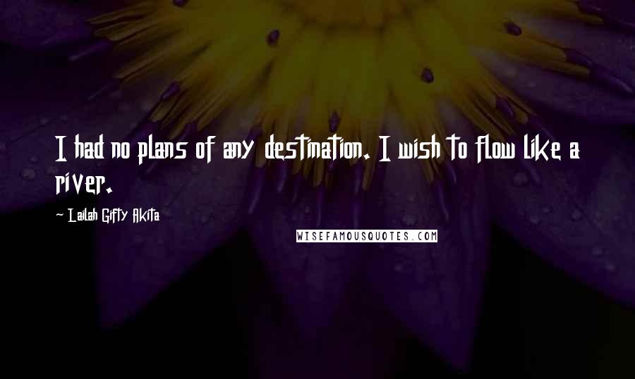 Lailah Gifty Akita Quotes: I had no plans of any destination. I wish to flow like a river.
