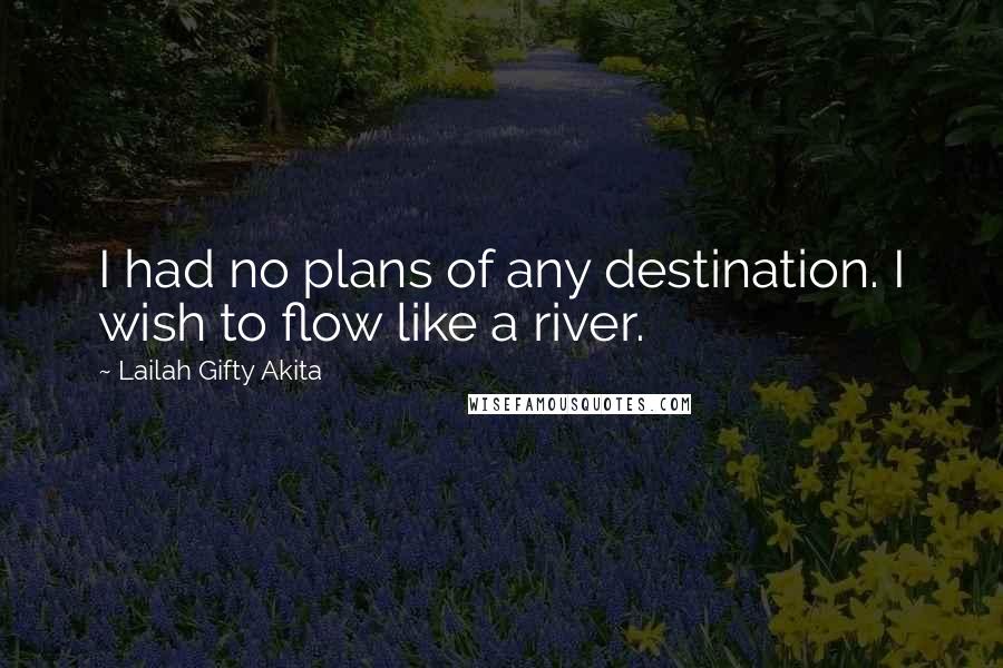 Lailah Gifty Akita Quotes: I had no plans of any destination. I wish to flow like a river.